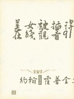 美女被插得流水在线观看91