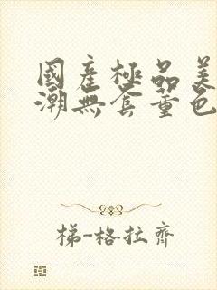 国产极品美女高潮无套董色封面