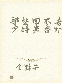 那些回不去的年少时光番外电视剧