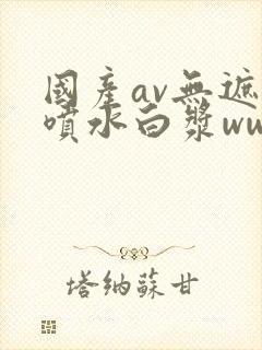 国产av无遮挡喷水白浆www