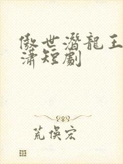 傲世潜龙王东唐潇短剧