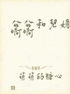 公公和儿媳妇啊啊啊