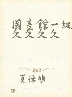 国产馆一级片久久久久久