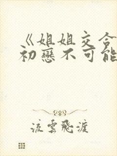 《姐姐交合我的初恋不可能是亲姐