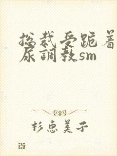 总裁受跪着含着尿调教sm