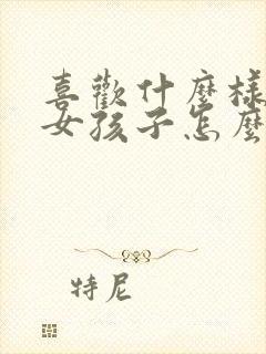 喜欢什么样子的女孩子怎么回答