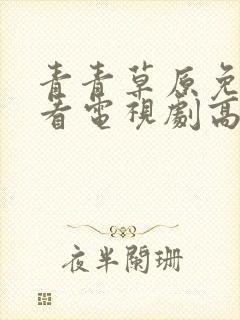 青青草原免费观看电视剧高清