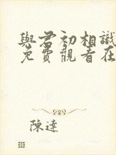 与君初相识全集免费观看在线