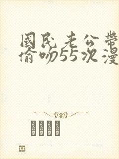 国民老公带回家偷吻55次漫画版