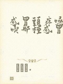 感冒头疼嗓子疼吃哪种感冒药