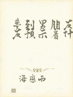 梦到男朋友前女友预示着什么