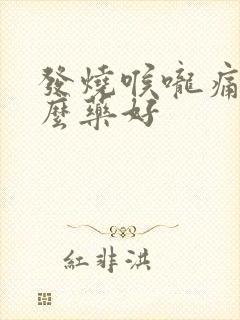 发烧喉咙痛吃什么药好