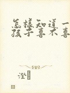 怎样知道一个女孩子喜不喜欢你