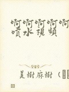 啊啊啊啊啊高潮喷水视频