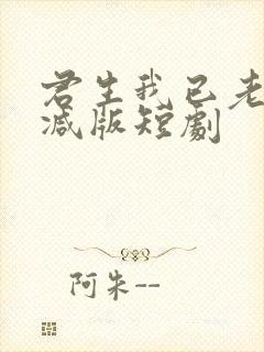 君生我已老未删减版短剧