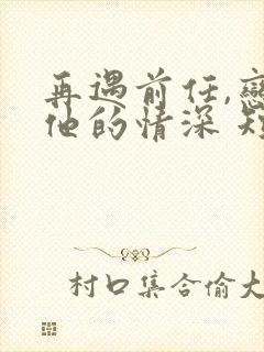 再遇前任,恋上他的情深 短剧