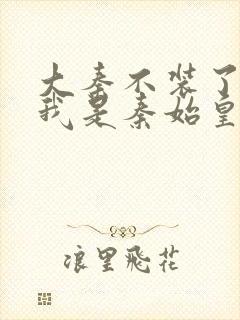 大秦不装了你爹我是秦始皇大结局