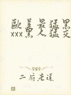 欧美最猛黑人xxxx黑人猛交