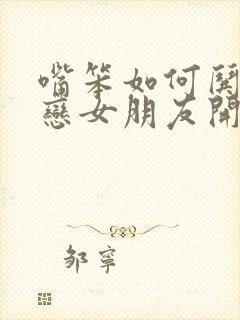 嘴笨如何哄异地恋女朋友开心