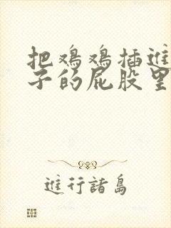 把鸡鸡插进女孩子的屁股里