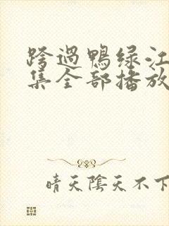 跨过鸭绿江40集全部播放