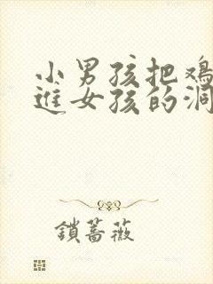 小男孩把鸡鸡捅进女孩的洞洞里面