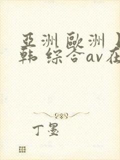 亚洲 欧洲 日韩 综合av在线