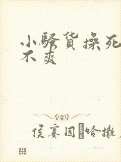 小骚货操死你爽不爽