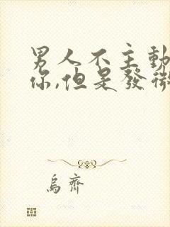 男人不主动联系你,但是发微信会回