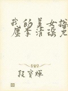 我的美女总裁陆尘李清瑶免费阅读