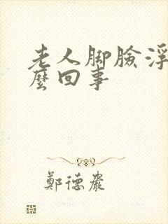 老人脚脸浮肿怎么回事