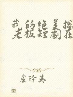 我的绝美总裁女老板短剧在哪里免费看