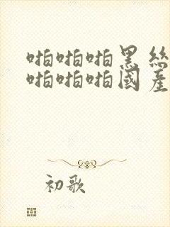 啪啪啪黑丝美女啪啪啪国产