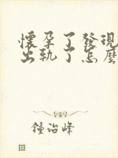 怀孕了发现老公出轨了怎么办