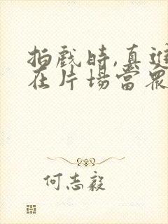 拍戏时,真进入在片场当众小说