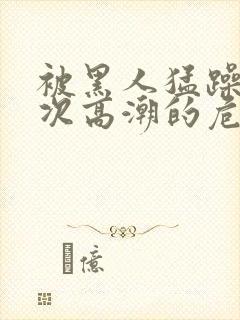 被黑人猛躁10次高潮的危害