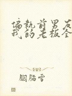 偏执前男友成了我的老板全文阅读