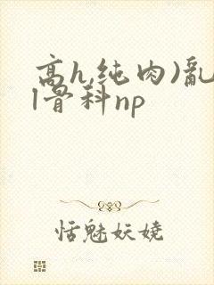 高h,纯肉)乱l骨科np
