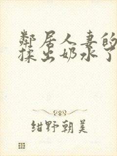 邻居人妻的奶被揉出奶水了