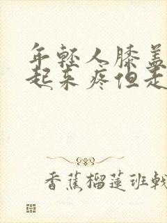 年轻人膝盖蹲下起来疼但走路不疼痛