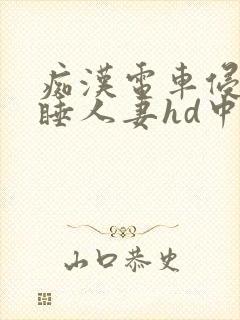 痴汉电车侵犯熟睡人妻hd中文