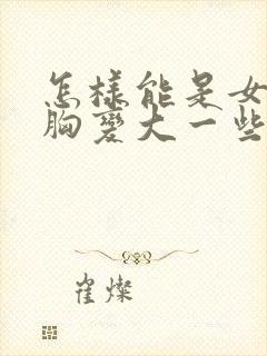 怎样能是女人的胸变大一些