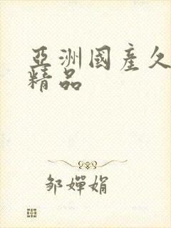 亚洲国产久久久精品