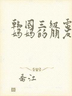 韩国三级电影,妈妈的朋友