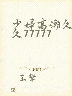 少妇高潮久久久久77777