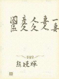 国产人妻一区二区久久人妻