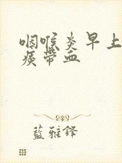 咽喉炎早上起来痰带血