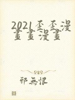 2021歪歪漫画画漫画