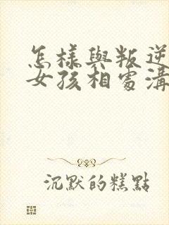 怎样与叛逆期的女孩相处沟通?