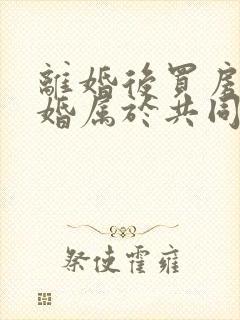 离婚后买房再复婚属于共同财产吗封面